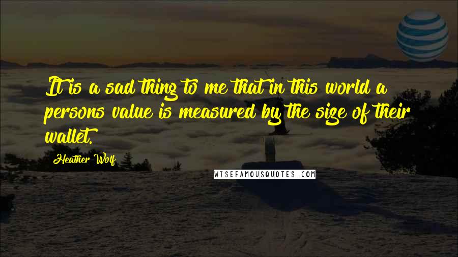 Heather Wolf Quotes: It is a sad thing to me that in this world a persons value is measured by the size of their wallet.