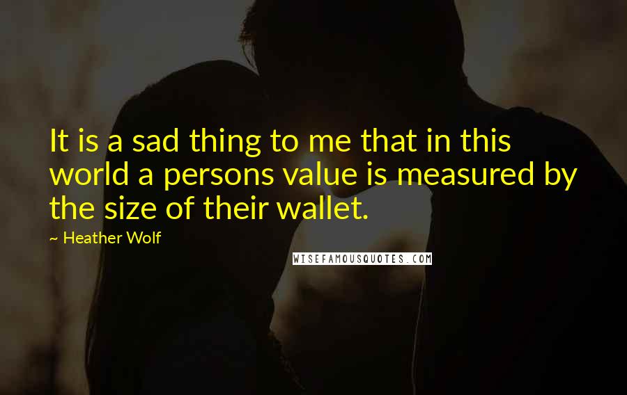 Heather Wolf Quotes: It is a sad thing to me that in this world a persons value is measured by the size of their wallet.