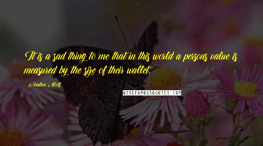 Heather Wolf Quotes: It is a sad thing to me that in this world a persons value is measured by the size of their wallet.