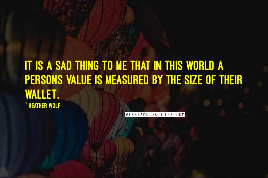 Heather Wolf Quotes: It is a sad thing to me that in this world a persons value is measured by the size of their wallet.