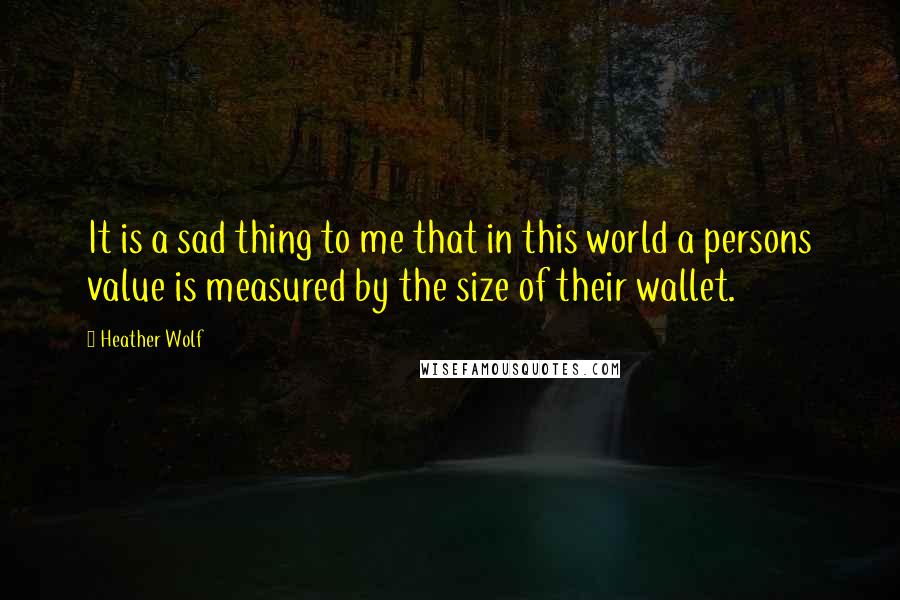 Heather Wolf Quotes: It is a sad thing to me that in this world a persons value is measured by the size of their wallet.