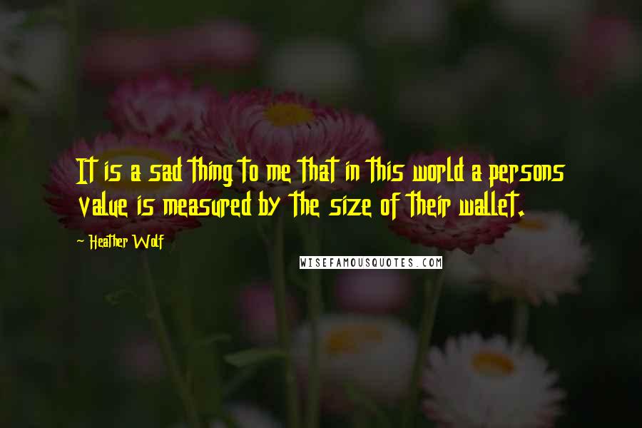 Heather Wolf Quotes: It is a sad thing to me that in this world a persons value is measured by the size of their wallet.