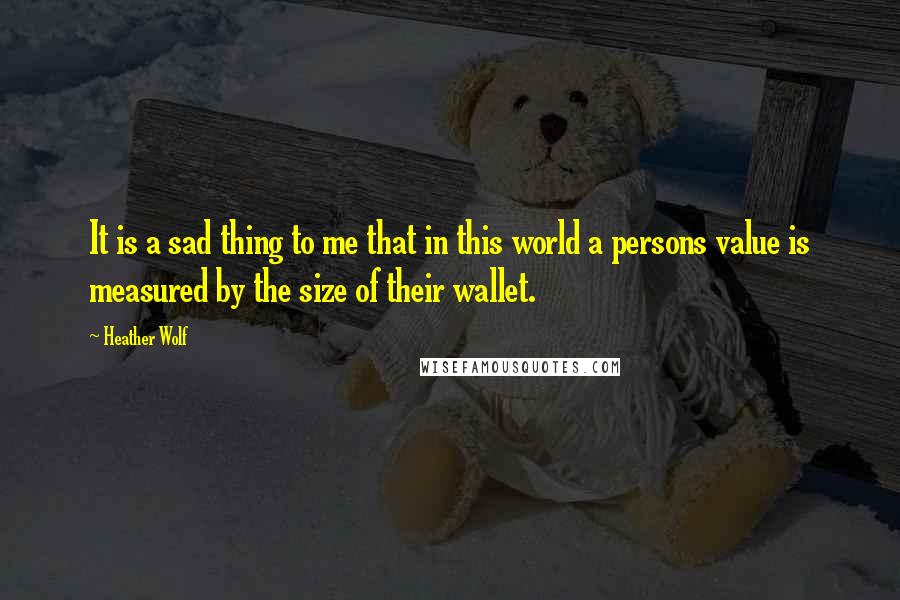 Heather Wolf Quotes: It is a sad thing to me that in this world a persons value is measured by the size of their wallet.