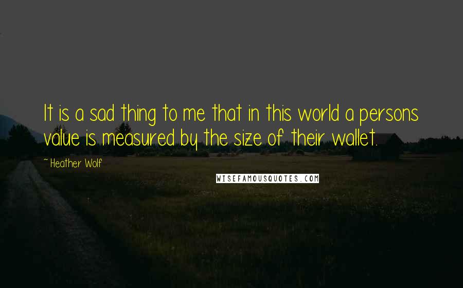 Heather Wolf Quotes: It is a sad thing to me that in this world a persons value is measured by the size of their wallet.