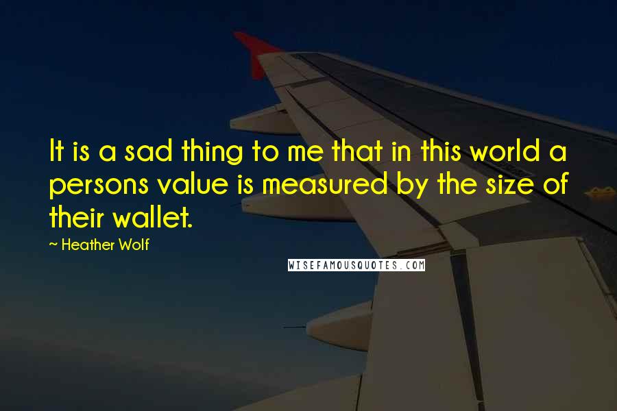 Heather Wolf Quotes: It is a sad thing to me that in this world a persons value is measured by the size of their wallet.