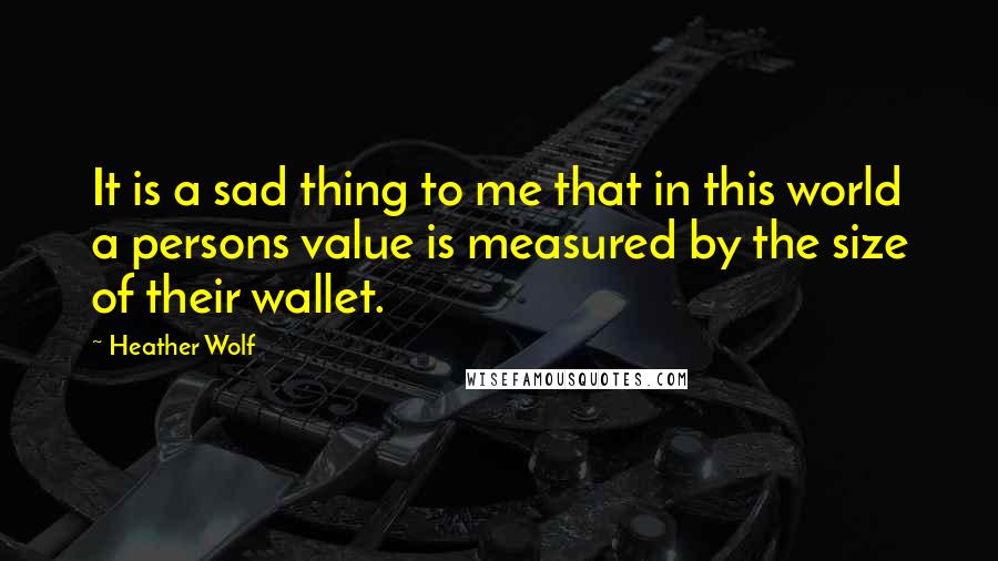 Heather Wolf Quotes: It is a sad thing to me that in this world a persons value is measured by the size of their wallet.