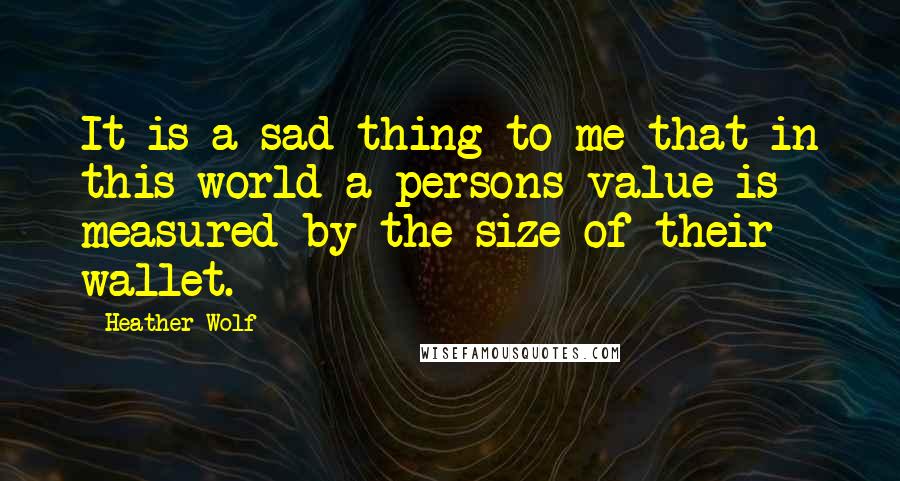 Heather Wolf Quotes: It is a sad thing to me that in this world a persons value is measured by the size of their wallet.