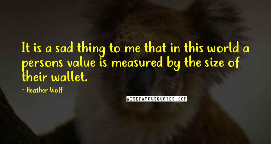 Heather Wolf Quotes: It is a sad thing to me that in this world a persons value is measured by the size of their wallet.