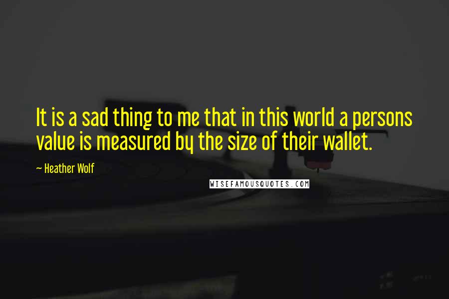 Heather Wolf Quotes: It is a sad thing to me that in this world a persons value is measured by the size of their wallet.
