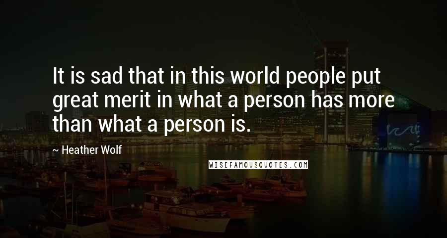 Heather Wolf Quotes: It is sad that in this world people put great merit in what a person has more than what a person is.