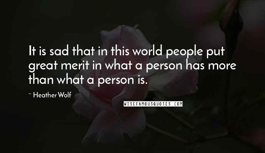 Heather Wolf Quotes: It is sad that in this world people put great merit in what a person has more than what a person is.