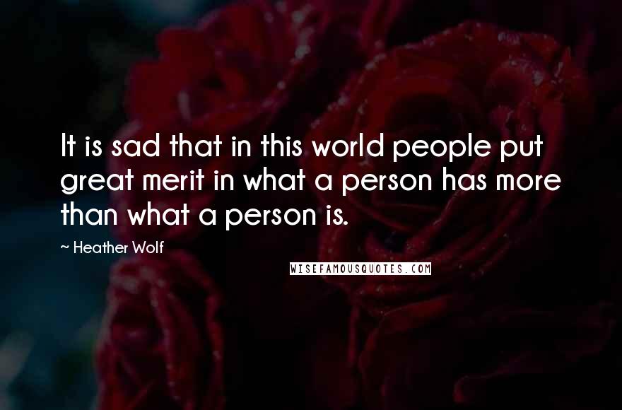 Heather Wolf Quotes: It is sad that in this world people put great merit in what a person has more than what a person is.
