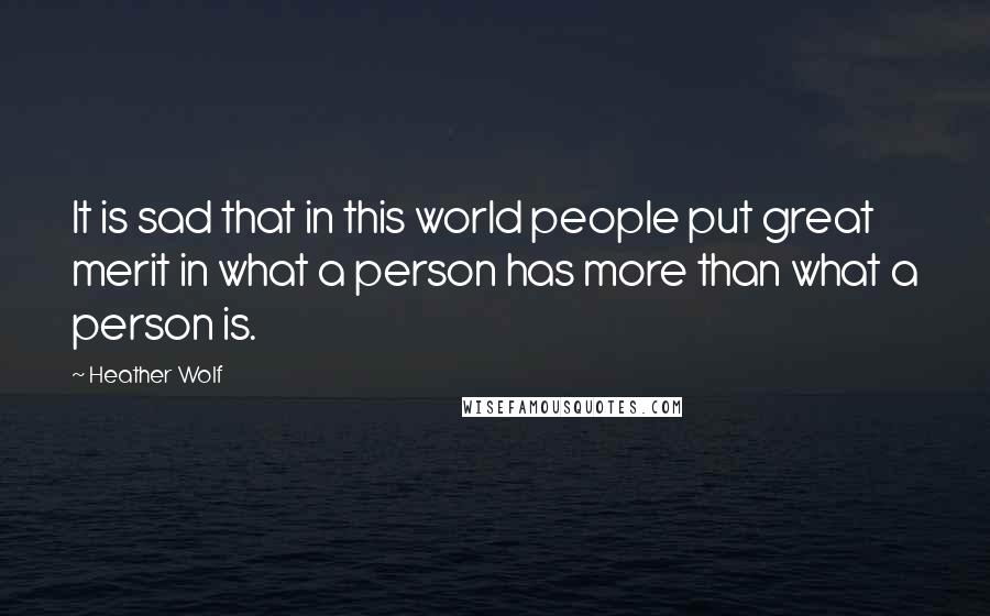 Heather Wolf Quotes: It is sad that in this world people put great merit in what a person has more than what a person is.