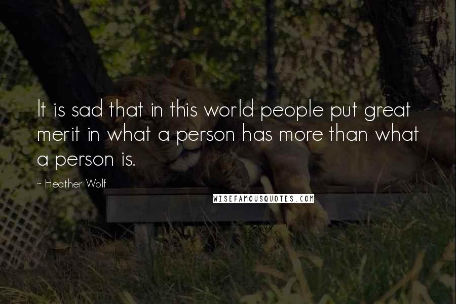 Heather Wolf Quotes: It is sad that in this world people put great merit in what a person has more than what a person is.