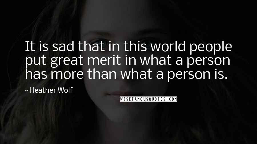 Heather Wolf Quotes: It is sad that in this world people put great merit in what a person has more than what a person is.
