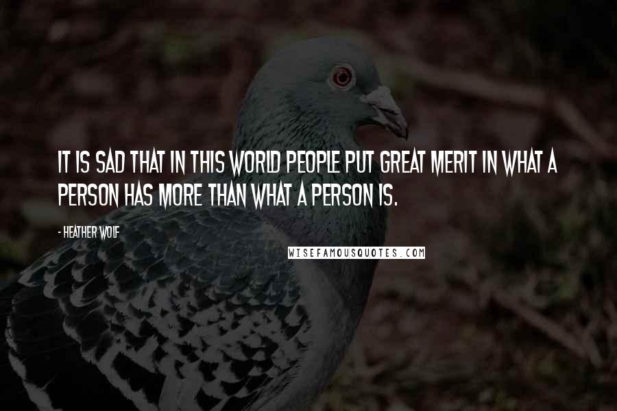 Heather Wolf Quotes: It is sad that in this world people put great merit in what a person has more than what a person is.