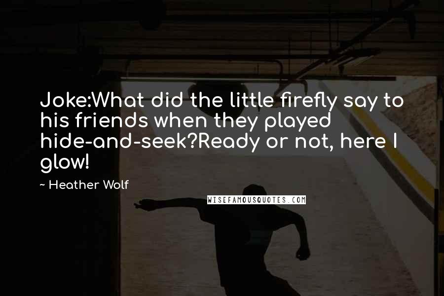 Heather Wolf Quotes: Joke:What did the little firefly say to his friends when they played hide-and-seek?Ready or not, here I glow!