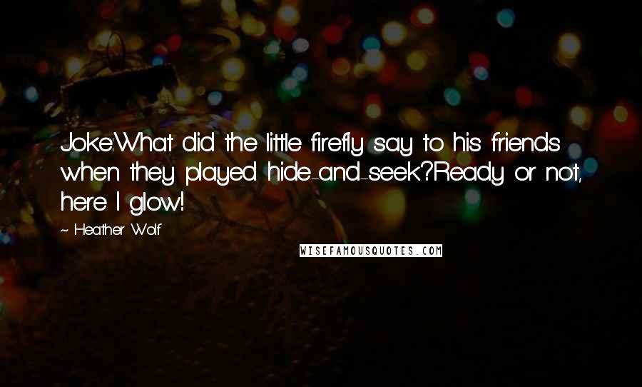 Heather Wolf Quotes: Joke:What did the little firefly say to his friends when they played hide-and-seek?Ready or not, here I glow!