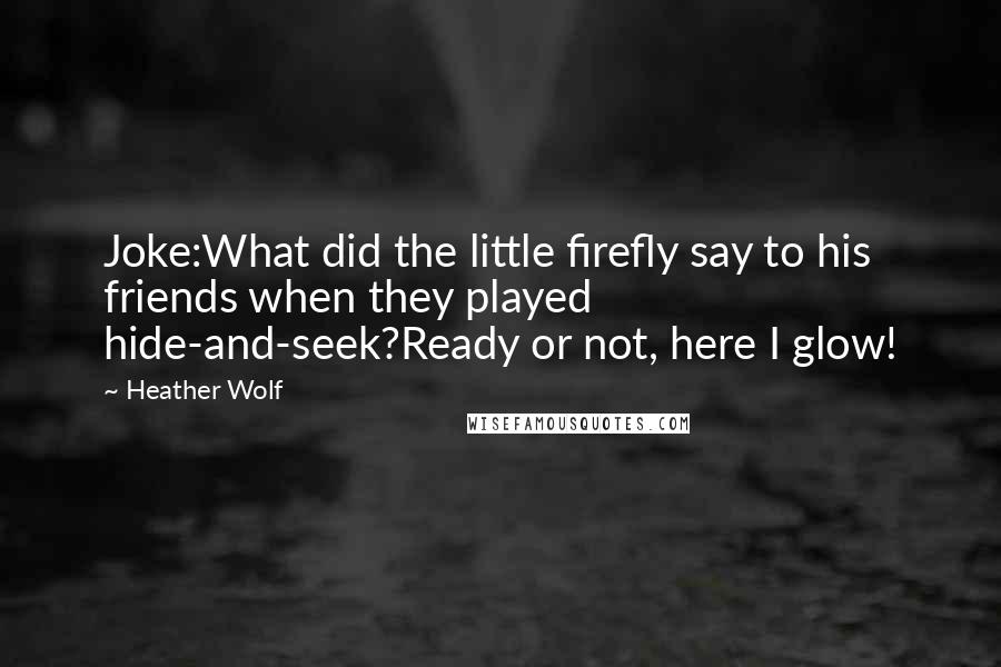 Heather Wolf Quotes: Joke:What did the little firefly say to his friends when they played hide-and-seek?Ready or not, here I glow!