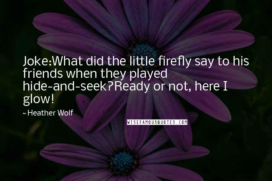 Heather Wolf Quotes: Joke:What did the little firefly say to his friends when they played hide-and-seek?Ready or not, here I glow!