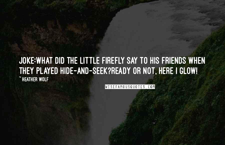 Heather Wolf Quotes: Joke:What did the little firefly say to his friends when they played hide-and-seek?Ready or not, here I glow!