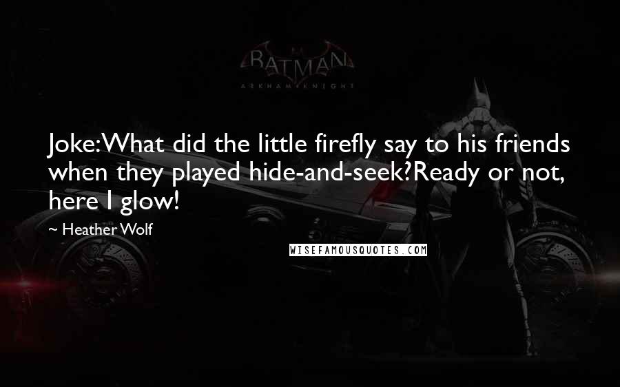 Heather Wolf Quotes: Joke:What did the little firefly say to his friends when they played hide-and-seek?Ready or not, here I glow!