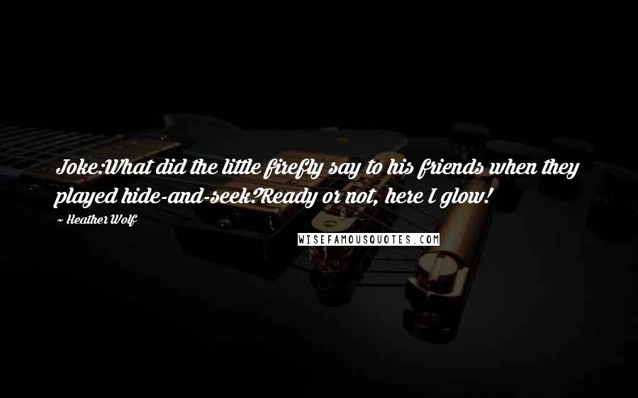 Heather Wolf Quotes: Joke:What did the little firefly say to his friends when they played hide-and-seek?Ready or not, here I glow!