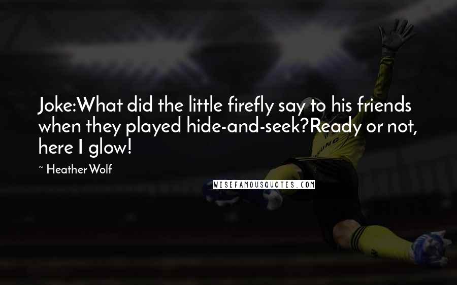 Heather Wolf Quotes: Joke:What did the little firefly say to his friends when they played hide-and-seek?Ready or not, here I glow!