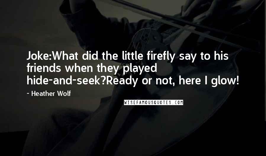 Heather Wolf Quotes: Joke:What did the little firefly say to his friends when they played hide-and-seek?Ready or not, here I glow!