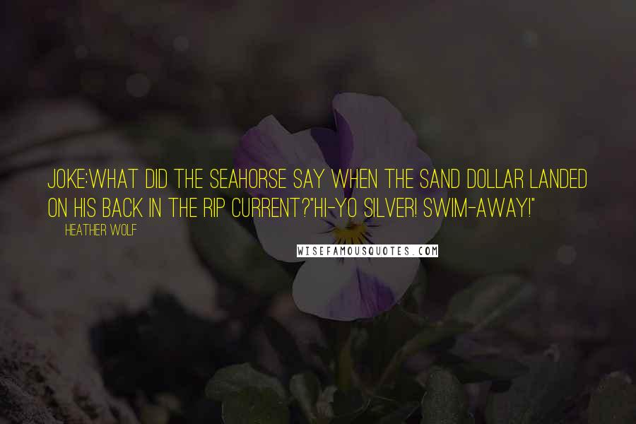 Heather Wolf Quotes: Joke:What did the seahorse say when the sand dollar landed on his back in the rip current?"Hi-yo Silver! Swim-away!"