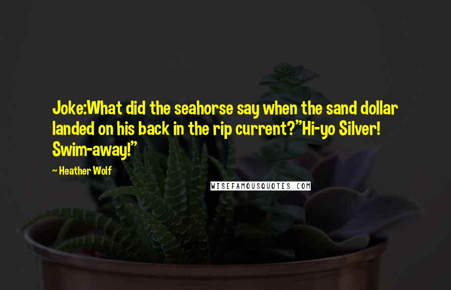 Heather Wolf Quotes: Joke:What did the seahorse say when the sand dollar landed on his back in the rip current?"Hi-yo Silver! Swim-away!"