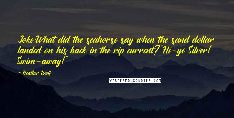 Heather Wolf Quotes: Joke:What did the seahorse say when the sand dollar landed on his back in the rip current?"Hi-yo Silver! Swim-away!"