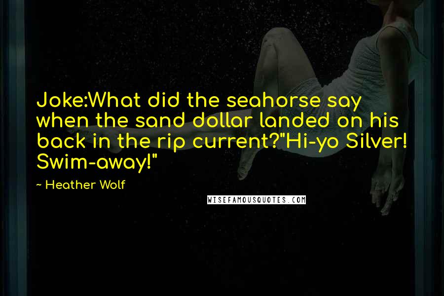 Heather Wolf Quotes: Joke:What did the seahorse say when the sand dollar landed on his back in the rip current?"Hi-yo Silver! Swim-away!"