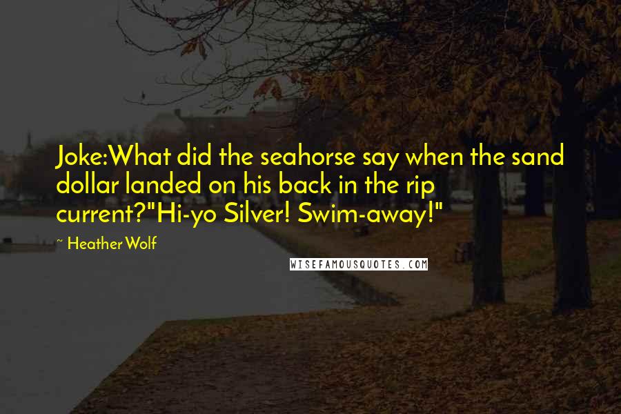 Heather Wolf Quotes: Joke:What did the seahorse say when the sand dollar landed on his back in the rip current?"Hi-yo Silver! Swim-away!"