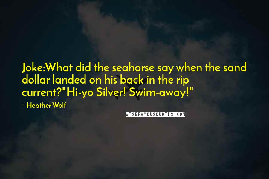 Heather Wolf Quotes: Joke:What did the seahorse say when the sand dollar landed on his back in the rip current?"Hi-yo Silver! Swim-away!"