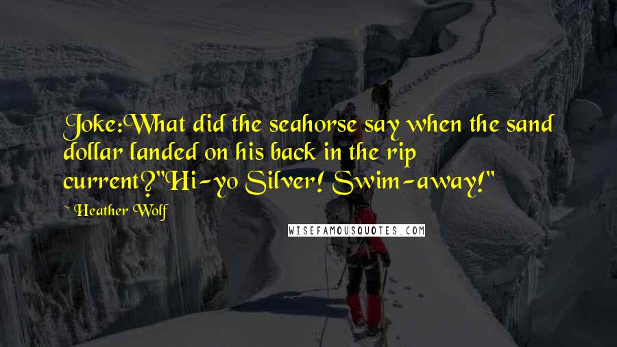Heather Wolf Quotes: Joke:What did the seahorse say when the sand dollar landed on his back in the rip current?"Hi-yo Silver! Swim-away!"