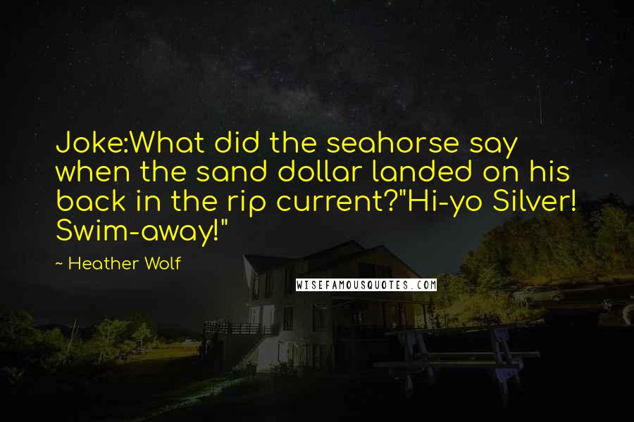 Heather Wolf Quotes: Joke:What did the seahorse say when the sand dollar landed on his back in the rip current?"Hi-yo Silver! Swim-away!"
