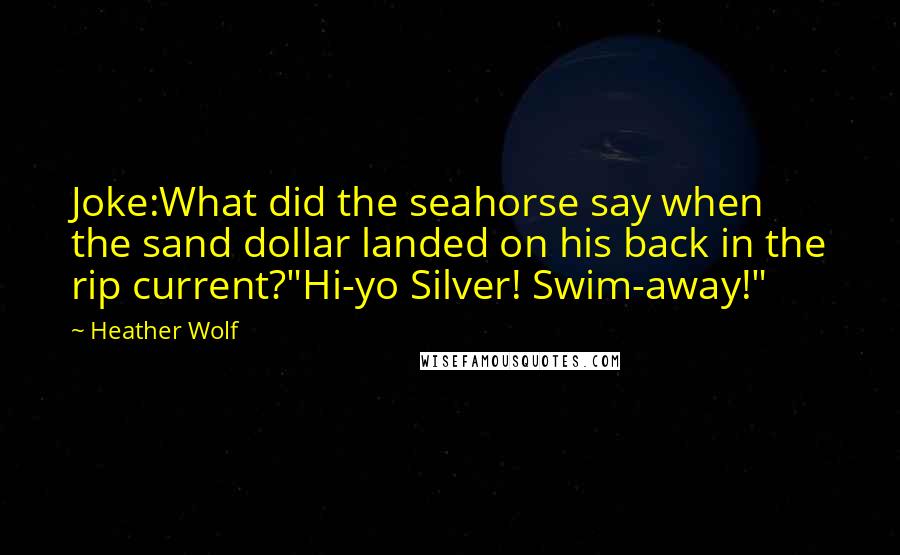 Heather Wolf Quotes: Joke:What did the seahorse say when the sand dollar landed on his back in the rip current?"Hi-yo Silver! Swim-away!"
