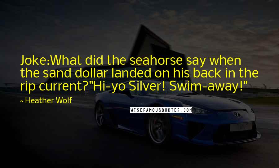 Heather Wolf Quotes: Joke:What did the seahorse say when the sand dollar landed on his back in the rip current?"Hi-yo Silver! Swim-away!"