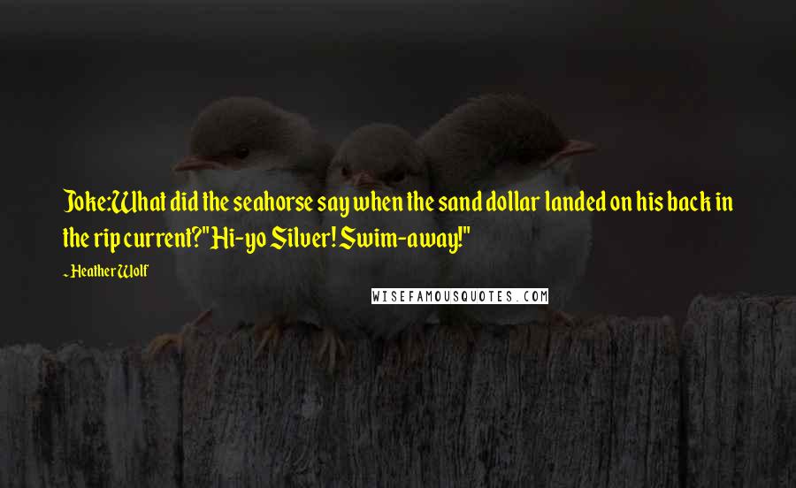 Heather Wolf Quotes: Joke:What did the seahorse say when the sand dollar landed on his back in the rip current?"Hi-yo Silver! Swim-away!"