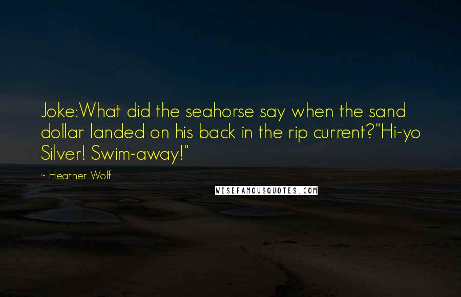 Heather Wolf Quotes: Joke:What did the seahorse say when the sand dollar landed on his back in the rip current?"Hi-yo Silver! Swim-away!"