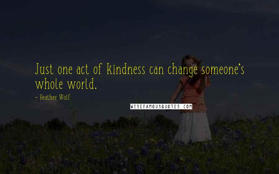 Heather Wolf Quotes: Just one act of kindness can change someone's whole world.