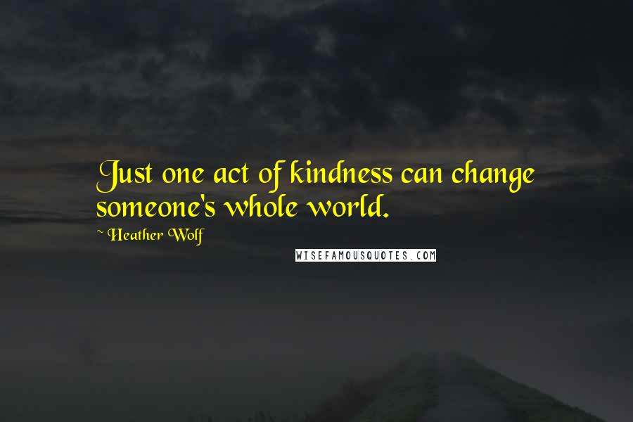 Heather Wolf Quotes: Just one act of kindness can change someone's whole world.