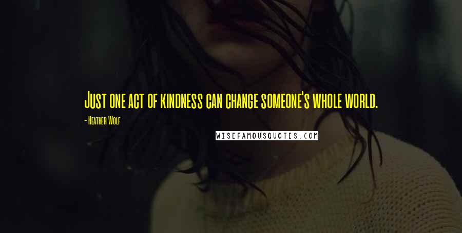 Heather Wolf Quotes: Just one act of kindness can change someone's whole world.