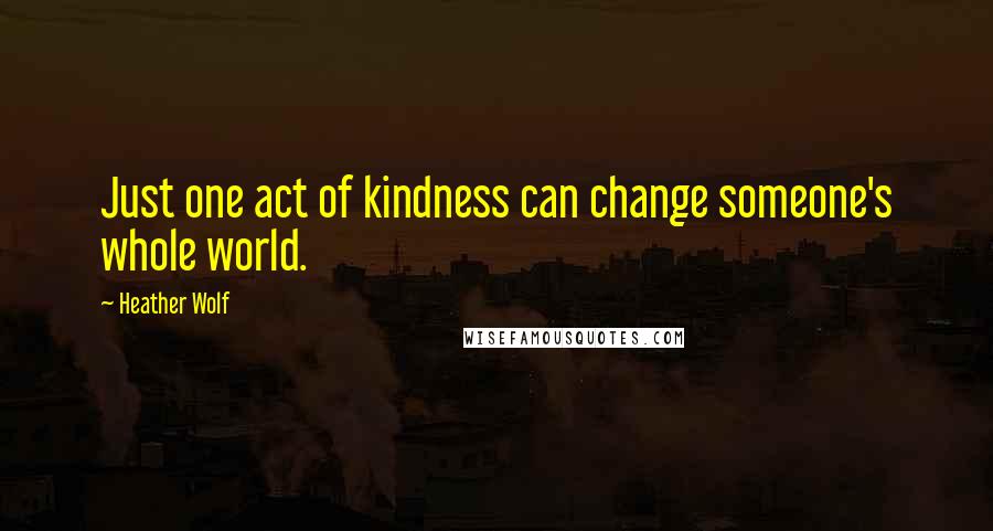 Heather Wolf Quotes: Just one act of kindness can change someone's whole world.