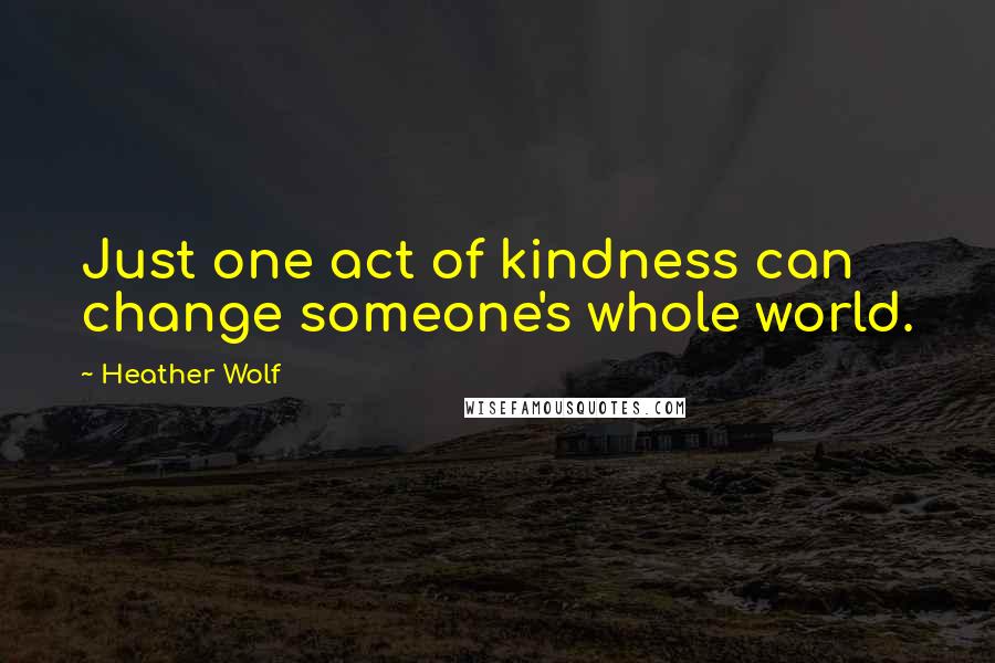 Heather Wolf Quotes: Just one act of kindness can change someone's whole world.