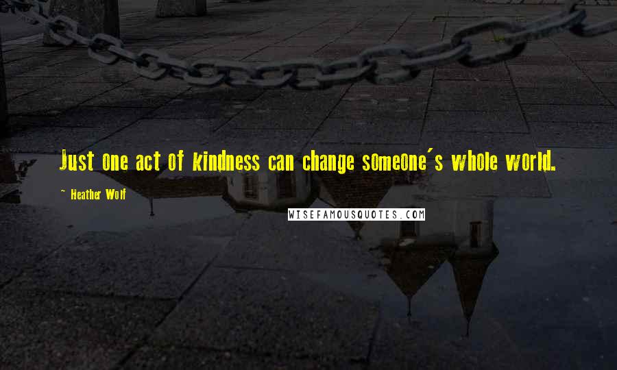 Heather Wolf Quotes: Just one act of kindness can change someone's whole world.