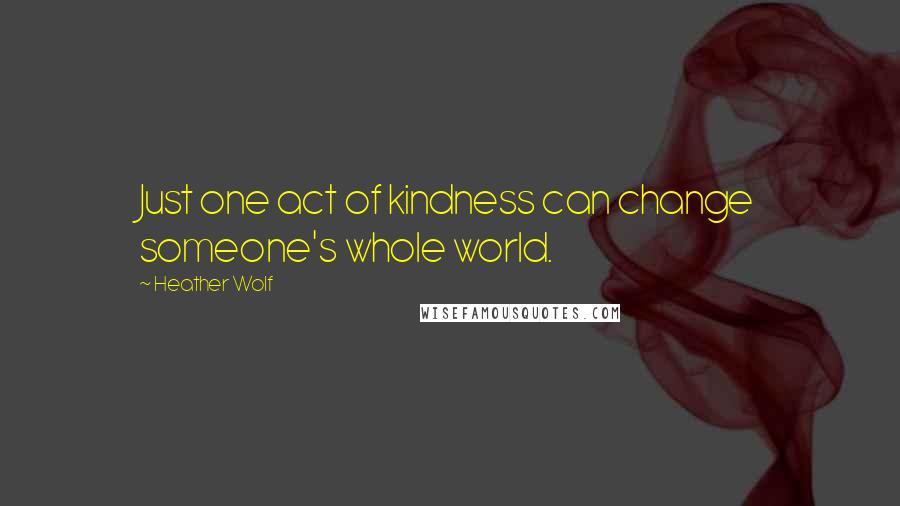 Heather Wolf Quotes: Just one act of kindness can change someone's whole world.