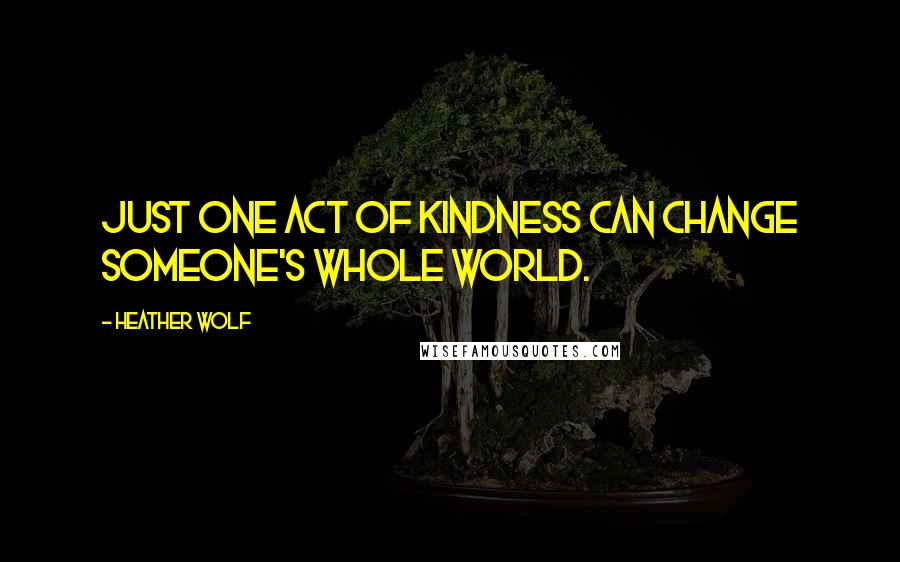Heather Wolf Quotes: Just one act of kindness can change someone's whole world.
