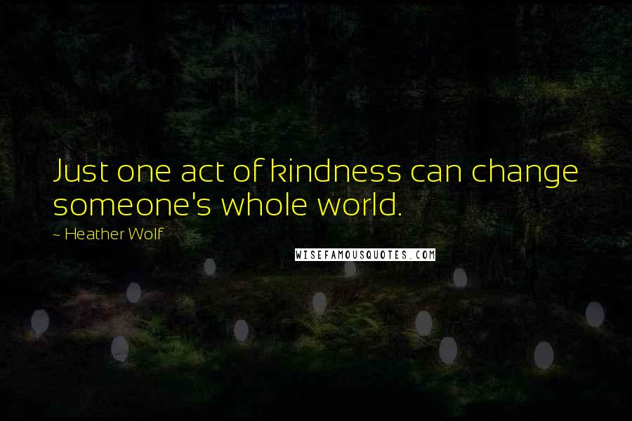 Heather Wolf Quotes: Just one act of kindness can change someone's whole world.